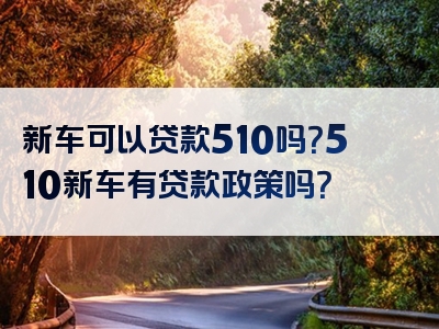 新车可以贷款510吗？510新车有贷款政策吗？