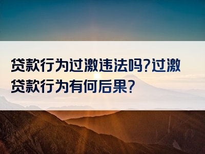 贷款行为过激违法吗？过激贷款行为有何后果？