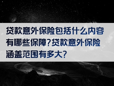 贷款意外保险包括什么内容有哪些保障？贷款意外保险涵盖范围有多大？