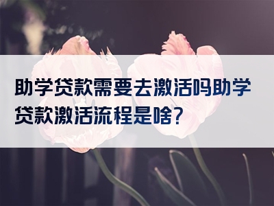 助学贷款需要去激活吗助学贷款激活流程是啥？