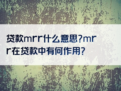 贷款mrr什么意思？mrr在贷款中有何作用？