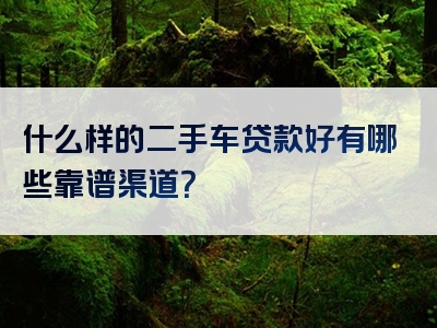 什么样的二手车贷款好有哪些靠谱渠道？