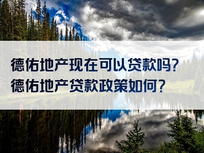 德佑地产现在可以贷款吗？德佑地产贷款政策如何？