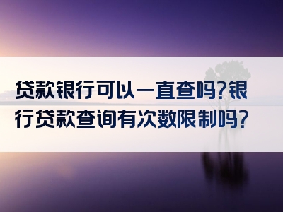 贷款银行可以一直查吗？银行贷款查询有次数限制吗？