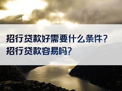 招行贷款好需要什么条件？招行贷款容易吗？