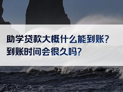 助学贷款大概什么能到账？到账时间会很久吗？