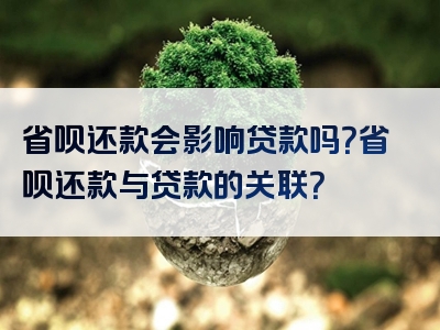 省呗还款会影响贷款吗？省呗还款与贷款的关联？