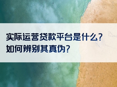 实际运营贷款平台是什么？如何辨别其真伪？