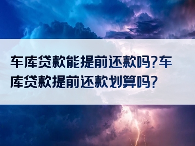 车库贷款能提前还款吗？车库贷款提前还款划算吗？