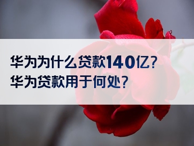 华为为什么贷款140亿？华为贷款用于何处？