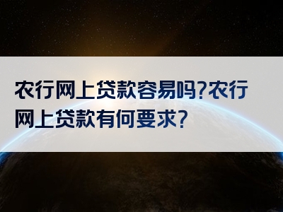 农行网上贷款容易吗？农行网上贷款有何要求？