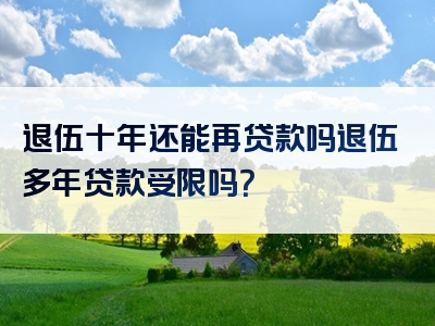 退伍十年还能再贷款吗退伍多年贷款受限吗？