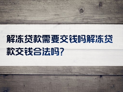 解冻贷款需要交钱吗解冻贷款交钱合法吗？