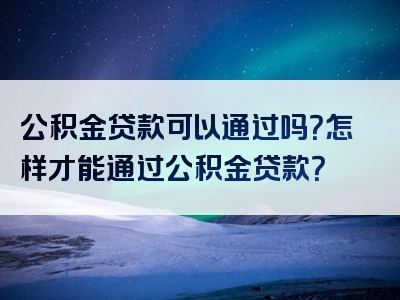 公积金贷款可以通过吗？怎样才能通过公积金贷款？