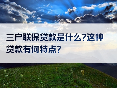 三户联保贷款是什么？这种贷款有何特点？