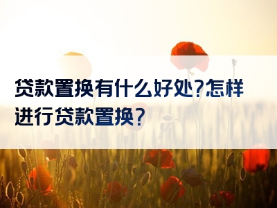 贷款置换有什么好处？怎样进行贷款置换？