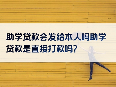 助学贷款会发给本人吗助学贷款是直接打款吗？