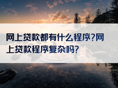 网上贷款都有什么程序？网上贷款程序复杂吗？