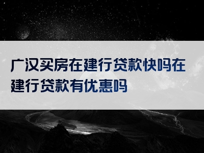 广汉买房在建行贷款快吗在建行贷款有优惠吗