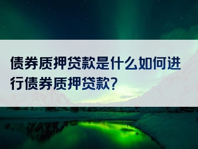 债券质押贷款是什么如何进行债券质押贷款？