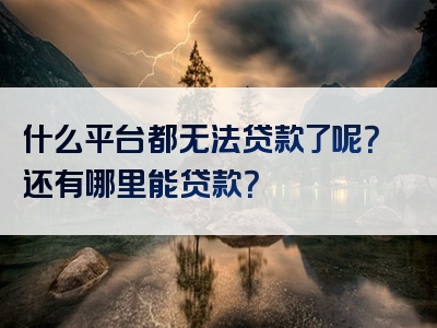 什么平台都无法贷款了呢？还有哪里能贷款？