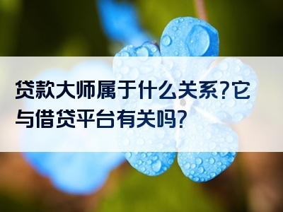 贷款大师属于什么关系？它与借贷平台有关吗？