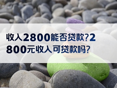 收入2800能否贷款？2800元收入可贷款吗？