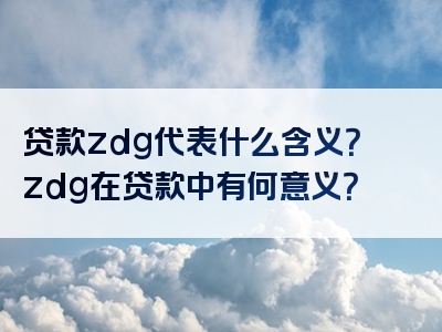 贷款zdg代表什么含义？zdg在贷款中有何意义？