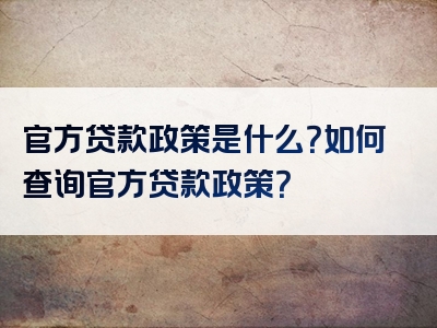 官方贷款政策是什么？如何查询官方贷款政策？