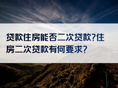 贷款住房能否二次贷款？住房二次贷款有何要求？