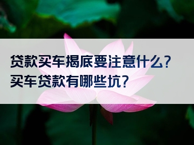 贷款买车揭底要注意什么？买车贷款有哪些坑？