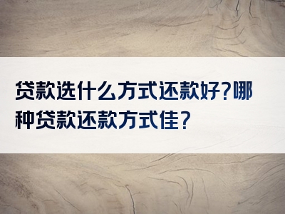 贷款选什么方式还款好？哪种贷款还款方式佳？