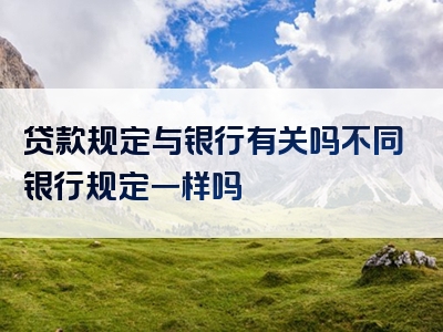 贷款规定与银行有关吗不同银行规定一样吗