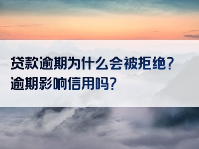 贷款逾期为什么会被拒绝？逾期影响信用吗？