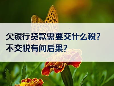 欠银行贷款需要交什么税？不交税有何后果？