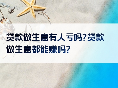 贷款做生意有人亏吗？贷款做生意都能赚吗？