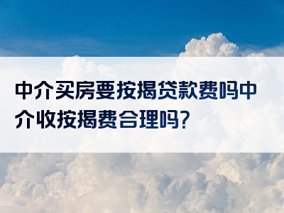 中介买房要按揭贷款费吗中介收按揭费合理吗？