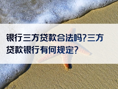 银行三方贷款合法吗？三方贷款银行有何规定？