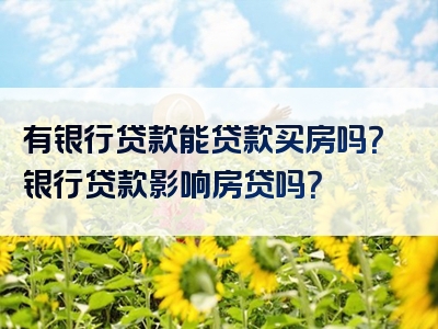 有银行贷款能贷款买房吗？银行贷款影响房贷吗？