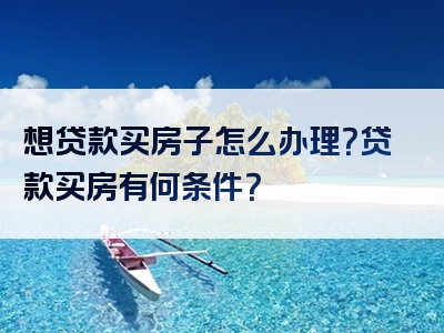 想贷款买房子怎么办理？贷款买房有何条件？