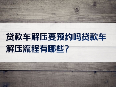 贷款车解压要预约吗贷款车解压流程有哪些？