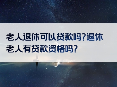 老人退休可以贷款吗？退休老人有贷款资格吗？