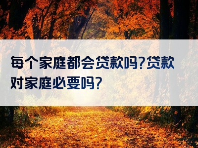 每个家庭都会贷款吗？贷款对家庭必要吗？