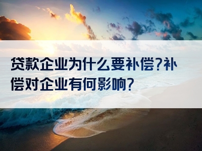 贷款企业为什么要补偿？补偿对企业有何影响？