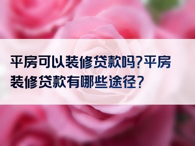 平房可以装修贷款吗？平房装修贷款有哪些途径？