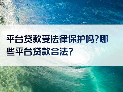 平台贷款受法律保护吗？哪些平台贷款合法？