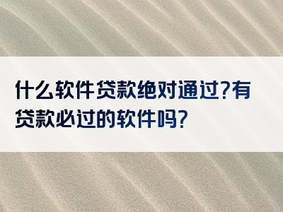 什么软件贷款绝对通过？有贷款必过的软件吗？