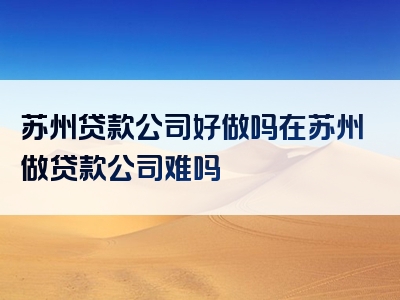 苏州贷款公司好做吗在苏州做贷款公司难吗