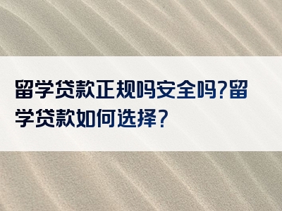 留学贷款正规吗安全吗？留学贷款如何选择？