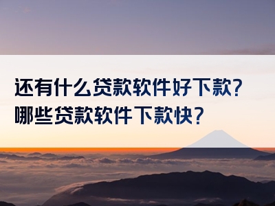 还有什么贷款软件好下款？哪些贷款软件下款快？